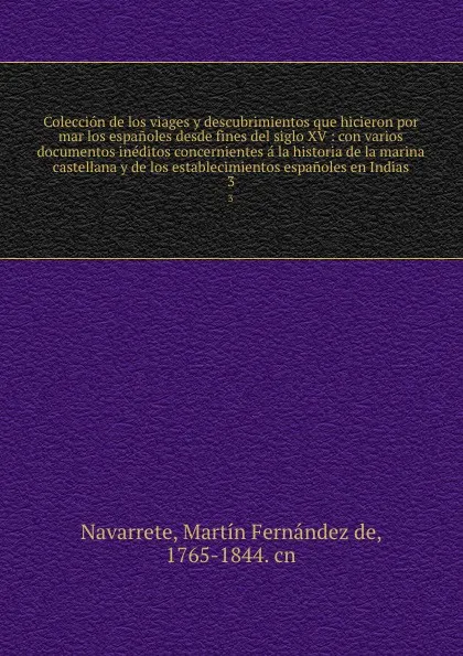 Обложка книги Coleccion de los viages y descubrimientos que hicieron por mar los espanoles desde fines del siglo XV : con varios documentos ineditos concernientes a la historia de la marina castellana y de los establecimientos espanoles en Indias. 3, Martín Fernández de Navarrete