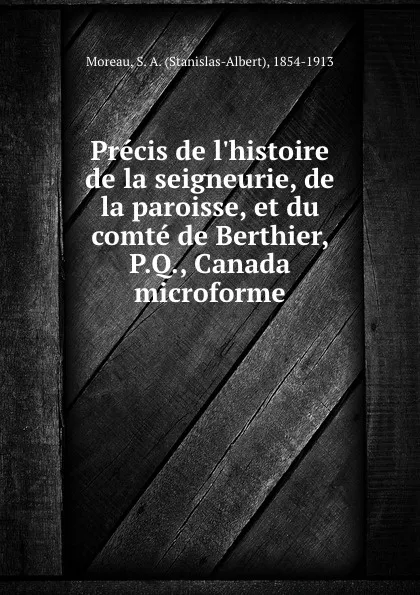 Обложка книги Precis de l.histoire de la seigneurie, de la paroisse, et du comte de Berthier, P.Q., Canada microforme, Stanislas-Albert Moreau