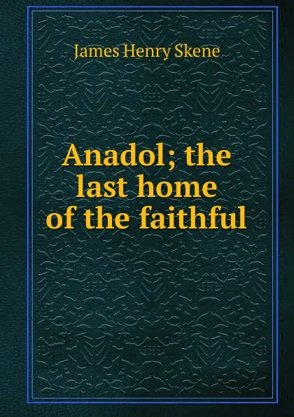 Обложка книги Anadol; the last home of the faithful, James Henry Skene