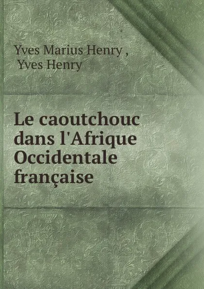 Обложка книги Le caoutchouc dans l.Afrique Occidentale francaise, Yves Marius Henry