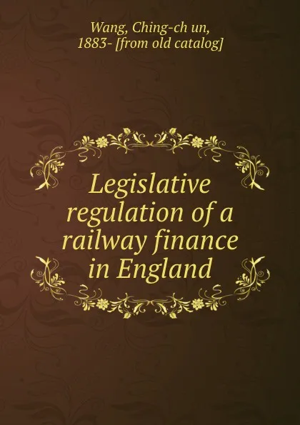 Обложка книги Legislative regulation of a railway finance in England, Ching-chʻun Wang