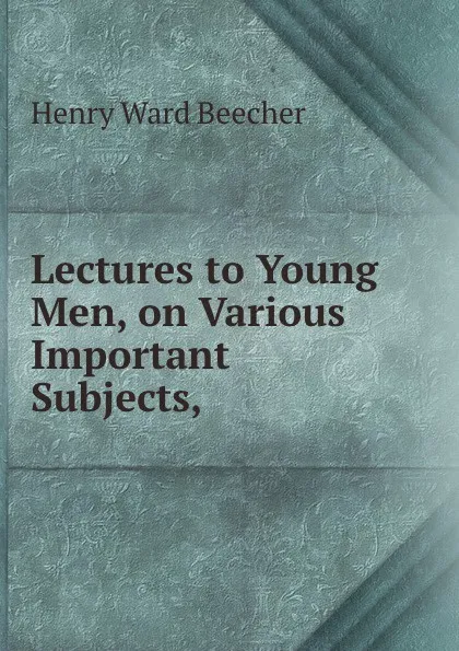 Обложка книги Lectures to Young Men, on Various Important Subjects,, Henry Ward Beecher