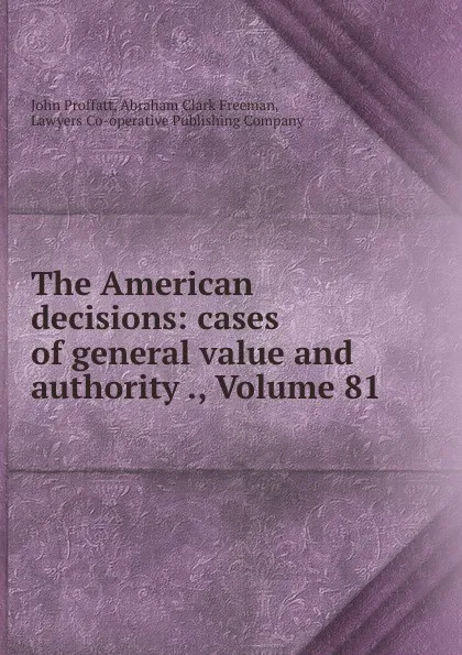 Обложка книги The American decisions: cases of general value and authority ., Volume 81, John Proffatt