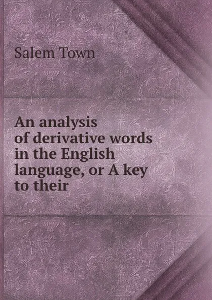 Обложка книги An analysis of derivative words in the English language, or A key to their ., Salem Town