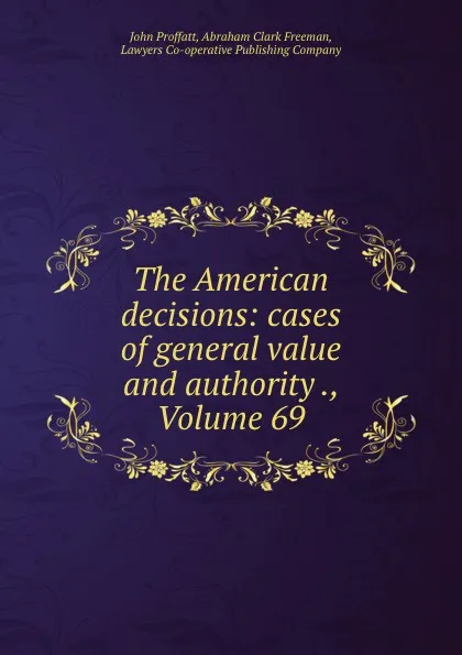 Обложка книги The American decisions: cases of general value and authority ., Volume 69, John Proffatt