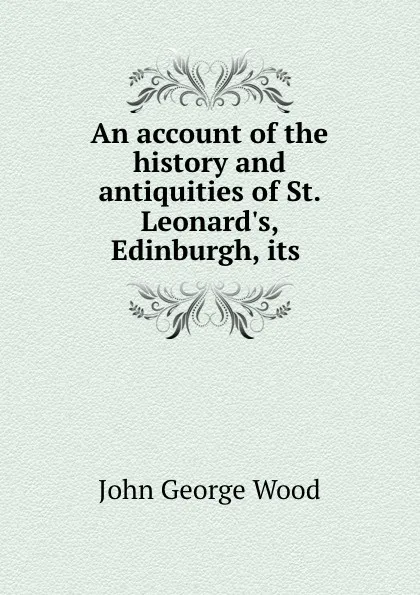 Обложка книги An account of the history and antiquities of St. Leonard.s, Edinburgh, its ., J. G. Wood