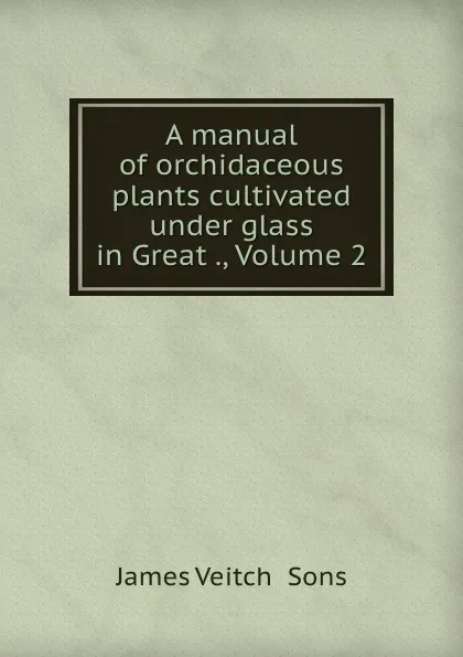 Обложка книги A manual of orchidaceous plants cultivated under glass in Great ., Volume 2, James Veitch