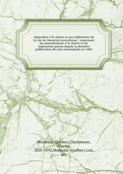 Обложка книги Appendice a la charte et aux reglements de la cite de Montreal microforme : contenant les amendements a la charte et les reglements passes depuis la derniere publication des lois municipales en 1865, Québec