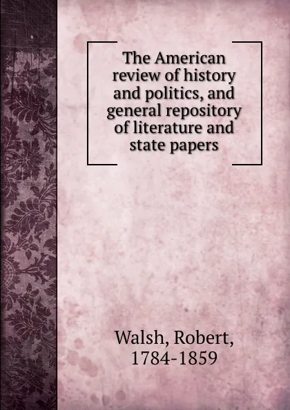 Обложка книги The American review of history and politics, and general repository of literature and state papers, Robert Walsh