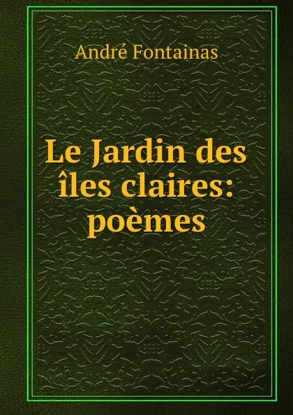 Обложка книги Le Jardin des iles claires: poemes, André Fontainas