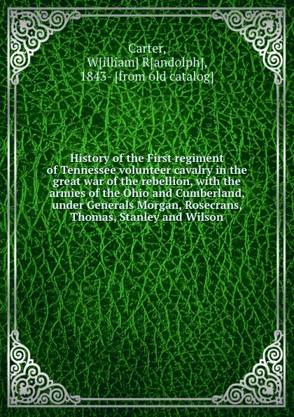 Обложка книги History of the First regiment of Tennessee volunteer cavalry in the great war of the rebellion, with the armies of the Ohio and Cumberland, under Generals Morgan, Rosecrans, Thomas, Stanley and Wilson, William Randolph Carter