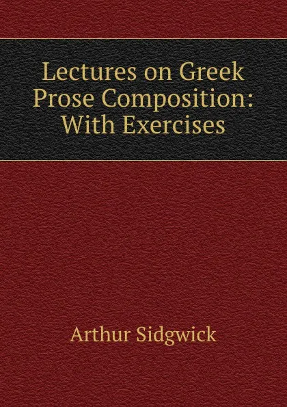 Обложка книги Lectures on Greek Prose Composition: With Exercises, Arthur Sidgwick