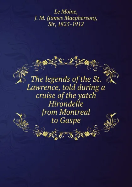 Обложка книги The legends of the St. Lawrence, told during a cruise of the yatch  Hirondelle from Montreal to Gaspe, James Macpherson le Moine