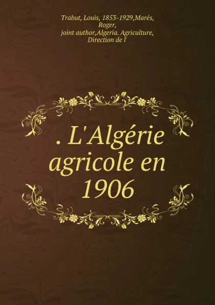 Обложка книги . L.Algerie agricole en 1906, Louis Trabut