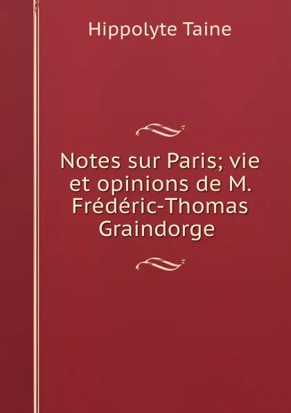 Обложка книги Notes sur Paris; vie et opinions de M. Frederic-Thomas Graindorge, Taine Hippolyte