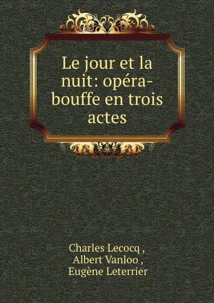 Обложка книги Le jour et la nuit: opera-bouffe en trois actes, Charles Lecocq