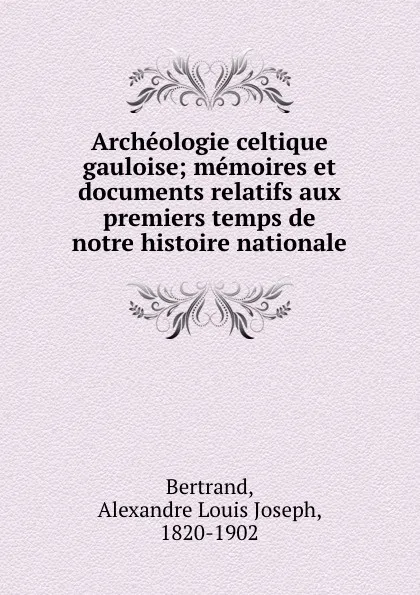 Обложка книги Archeologie celtique . gauloise; memoires et documents relatifs aux premiers temps de notre histoire nationale, Alexandre Louis Joseph Bertrand