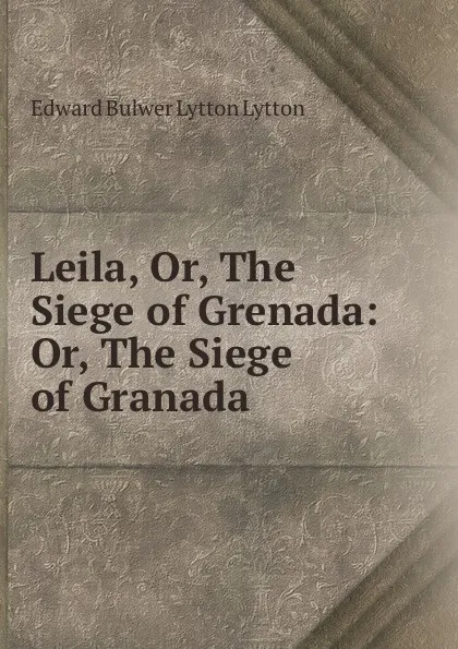 Обложка книги Leila, Or, The Siege of Grenada: Or, The Siege of Granada, Edward Bulwer Lytton