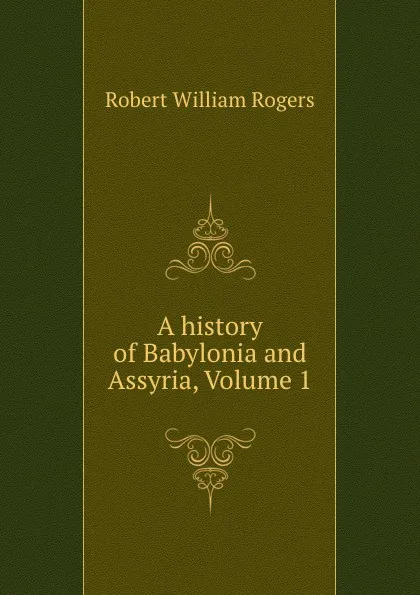 Обложка книги A history of Babylonia and Assyria, Volume 1, Robert William Rogers