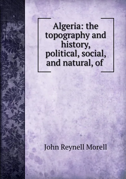 Обложка книги Algeria: the topography and history, political, social, and natural, of ., John Reynell Morell