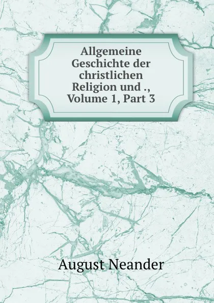 Обложка книги Allgemeine Geschichte der christlichen Religion und ., Volume 1,.Part 3, August Neander