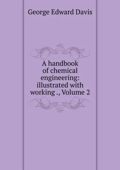 Обложка книги A handbook of chemical engineering: illustrated with working ., Volume 2, George Edward Davis