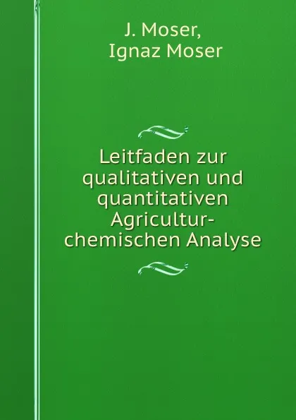 Обложка книги Leitfaden zur qualitativen und quantitativen Agricultur-chemischen Analyse, J. Moser