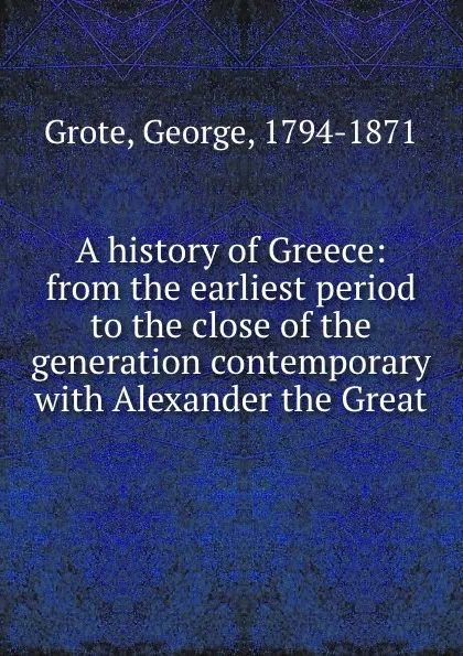 Обложка книги A history of Greece: from the earliest period to the close of the generation contemporary with Alexander the Great, George Grote