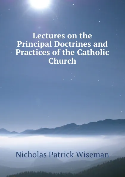 Обложка книги Lectures on the Principal Doctrines and Practices of the Catholic Church, Nicholas Patrick Wiseman