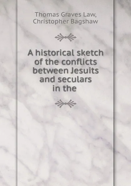 Обложка книги A historical sketch of the conflicts between Jesuits and seculars in the ., Thomas Graves Law