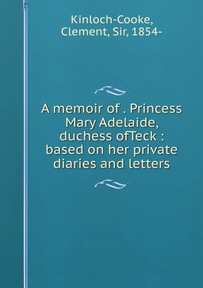 Обложка книги A memoir of . Princess Mary Adelaide, duchess ofTeck : based on her private diaries and letters, Clement Kinloch-Cooke