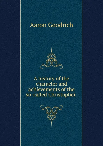 Обложка книги A history of the character and achievements of the so-called Christopher ., Aaron Goodrich