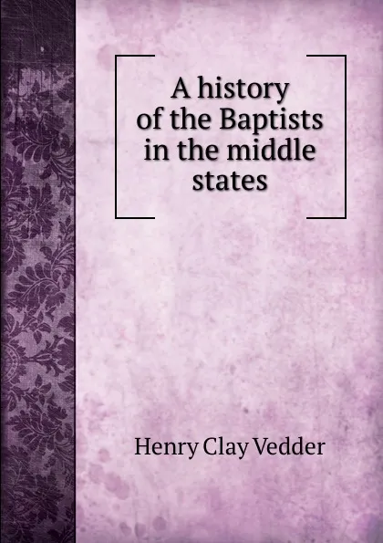 Обложка книги A history of the Baptists in the middle states, Henry C. Vedder