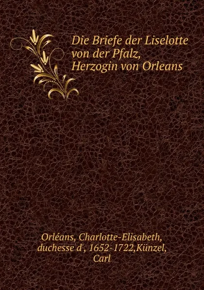 Обложка книги Die Briefe der Liselotte von der Pfalz, Herzogin von Orleans, Charlotte-Elisabeth Orléans