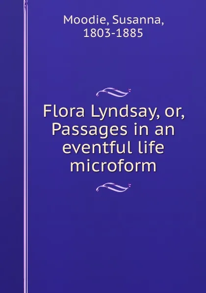 Обложка книги Flora Lyndsay, or, Passages in an eventful life microform, Susanna Moodie