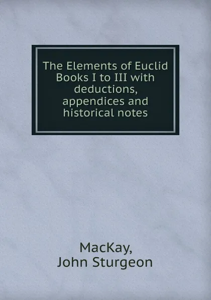 Обложка книги The Elements of Euclid Books I to III with deductions, appendices and historical notes, John Sturgeon MacKay