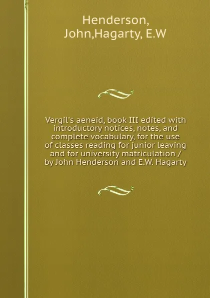 Обложка книги Vergil.s aeneid, book III edited with introductory notices, notes, and complete vocabulary, for the use of classes reading for junior leaving and for university matriculation / by John Henderson and E.W. Hagarty, John Henderson