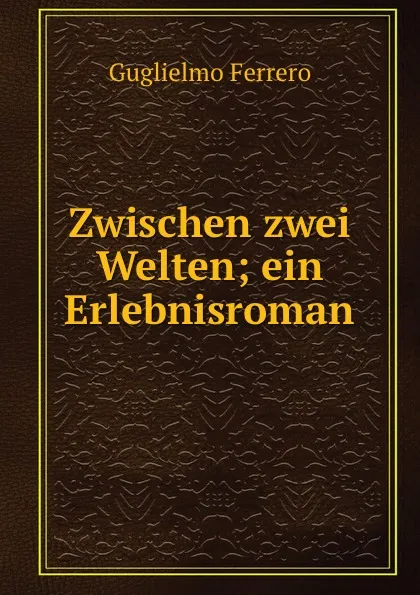 Обложка книги Zwischen zwei Welten; ein Erlebnisroman, Guglielmo Ferrero