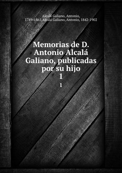 Обложка книги Memorias de D. Antonio Alcala Galiano, publicadas por su hijo. 1, Antonio Alcalá Galiano