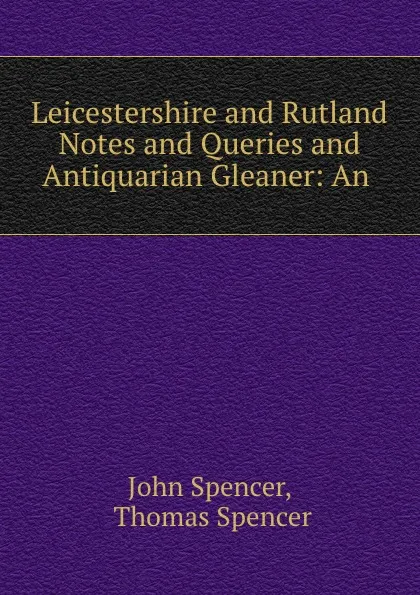 Обложка книги Leicestershire and Rutland Notes and Queries and Antiquarian Gleaner: An ., John Spencer