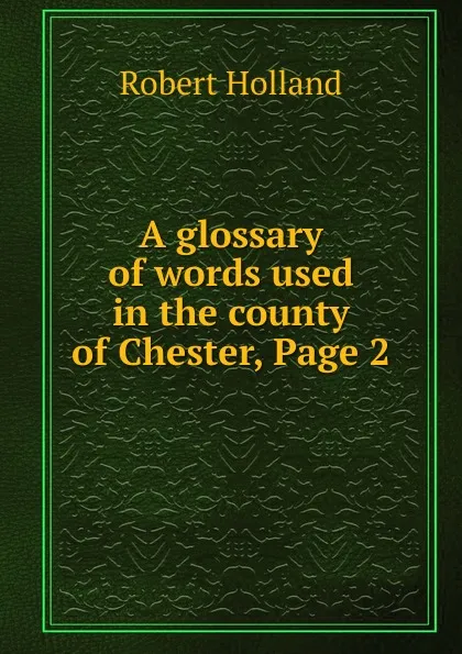 Обложка книги A glossary of words used in the county of Chester, Page 2, Robert Holland