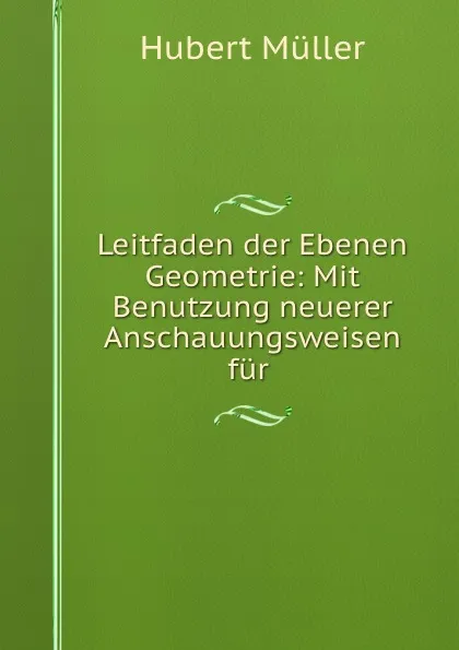 Обложка книги Leitfaden der Ebenen Geometrie: Mit Benutzung neuerer Anschauungsweisen fur ., Hubert Müller