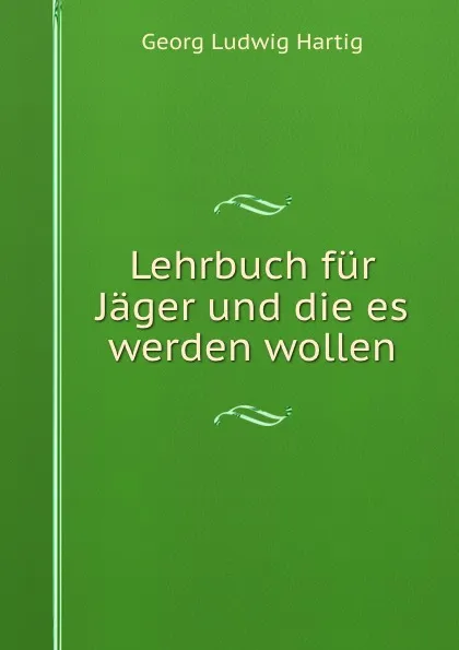 Обложка книги Lehrbuch fur Jager und die es werden wollen., Georg Ludwig Hartig