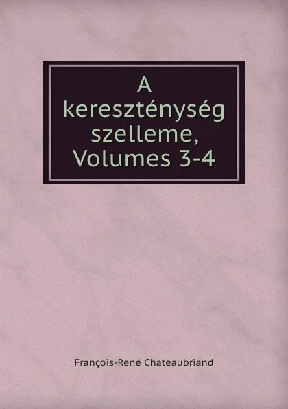 Обложка книги A keresztenyseg szelleme, Volumes 3-4, François-René Chateaubriand