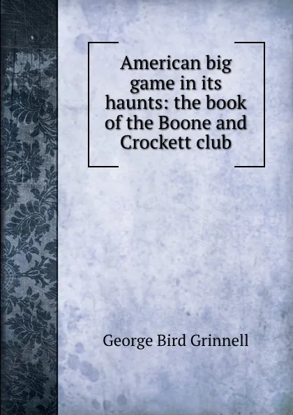 Обложка книги American big game in its haunts: the book of the Boone and Crockett club, Grinnell George Bird