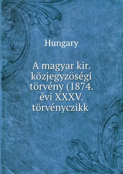 Обложка книги A magyar kir. kozjegyzosegi torveny (1874. evi XXXV. torvenyczikk ., Hungary