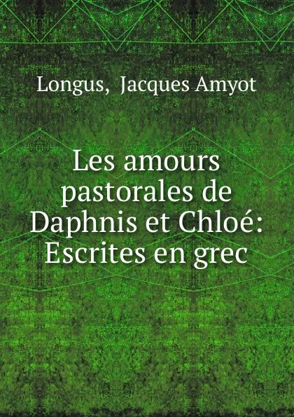 Обложка книги Les amours pastorales de Daphnis et Chloe: Escrites en grec, Jacques Amyot Longus