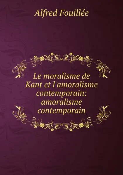 Обложка книги Le moralisme de Kant et l.amoralisme contemporain: amoralisme contemporain, Fouillée Alfred
