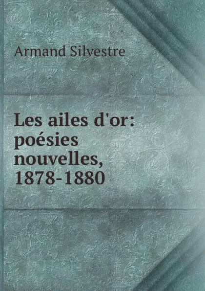 Обложка книги Les ailes d.or: poesies nouvelles, 1878-1880, Armand Silvestre