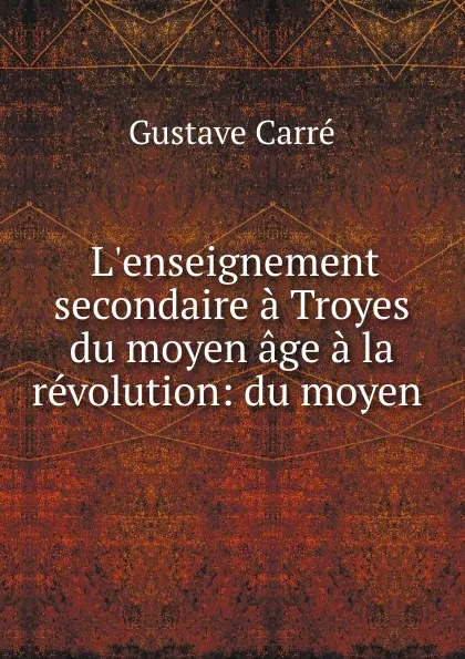 Обложка книги L.enseignement secondaire a Troyes du moyen age a la revolution: du moyen ., Gustave Carré